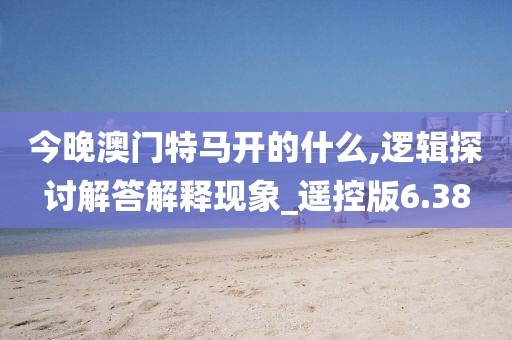 今晚澳門(mén)特馬開(kāi)的什么,邏輯探討解答解釋現(xiàn)象_遙控版6.38