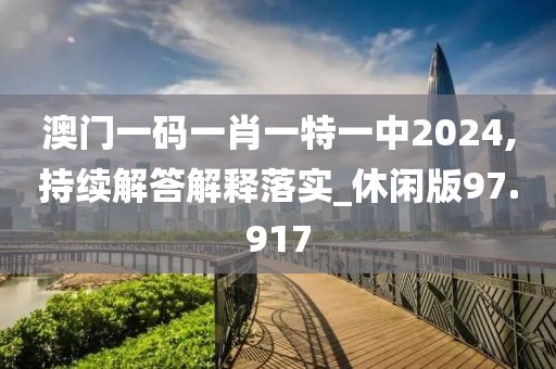 澳門一碼一肖一特一中2024,持續(xù)解答解釋落實_休閑版97.917