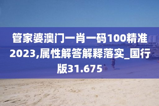 管家婆澳門一肖一碼100精準(zhǔn)2023,屬性解答解釋落實(shí)_國行版31.675
