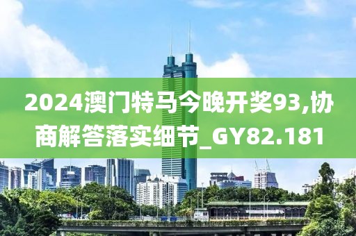 2024澳門特馬今晚開獎93,協(xié)商解答落實細(xì)節(jié)_GY82.181