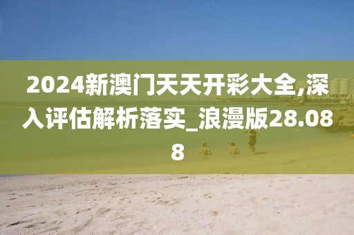 2024新澳門天天開彩大全,深入評(píng)估解析落實(shí)_浪漫版28.088