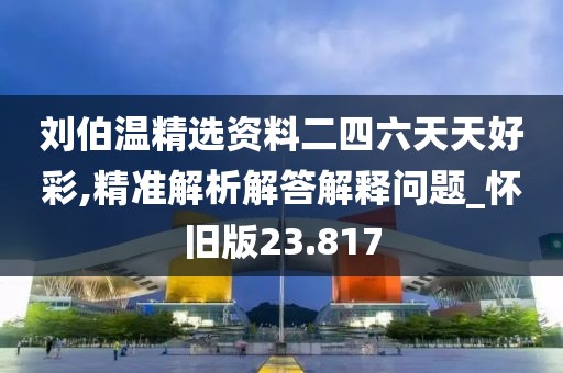 劉伯溫精選資料二四六天天好彩,精準(zhǔn)解析解答解釋問(wèn)題_懷舊版23.817