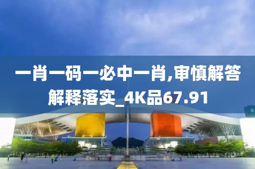 一肖一碼一必中一肖,審慎解答解釋落實_4K品67.91