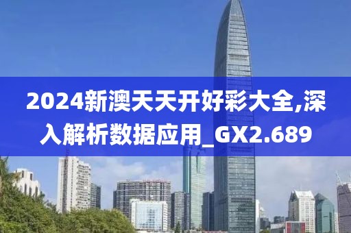 2024新澳天天開好彩大全,深入解析數(shù)據(jù)應(yīng)用_GX2.689
