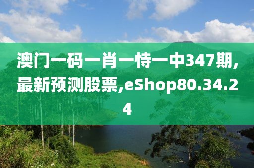 澳門一碼一肖一恃一中347期,最新預(yù)測(cè)股票,eShop80.34.24