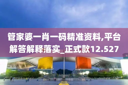 管家婆一肖一碼精準資料,平臺解答解釋落實_正式款12.527