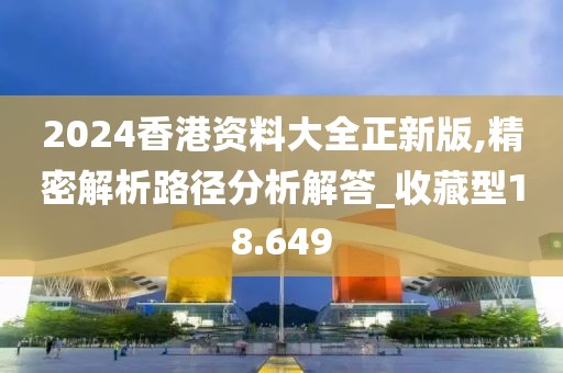 2024香港資料大全正新版,精密解析路徑分析解答_收藏型18.649