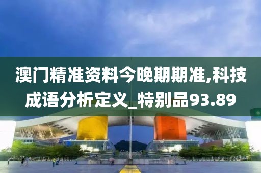 澳門精準(zhǔn)資料今晚期期準(zhǔn),科技成語分析定義_特別品93.89