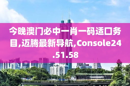 今晚澳門必中一肖一碼適囗務(wù)目,邁騰最新導(dǎo)航,Console24.51.58