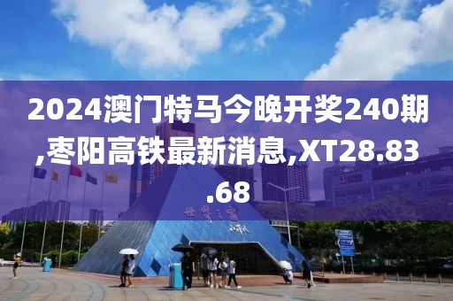 2024澳門特馬今晚開獎240期,棗陽高鐵最新消息,XT28.83.68