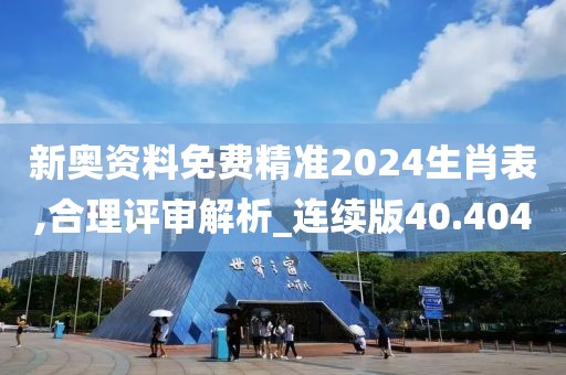 新奧資料免費精準2024生肖表,合理評審解析_連續(xù)版40.404