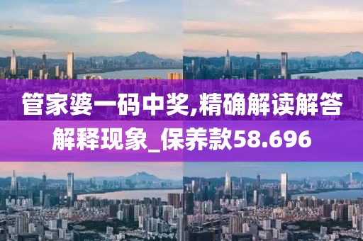 管家婆一碼中獎(jiǎng),精確解讀解答解釋現(xiàn)象_保養(yǎng)款58.696
