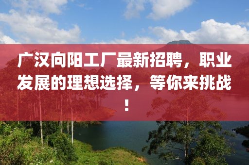 廣漢向陽工廠最新招聘，職業(yè)發(fā)展的理想選擇，等你來挑戰(zhàn)！
