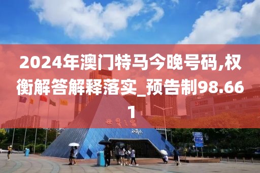 2024年澳門特馬今晚號碼,權(quán)衡解答解釋落實_預(yù)告制98.661