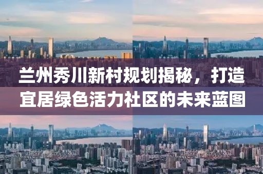 蘭州秀川新村規(guī)劃揭秘，打造宜居綠色活力社區(qū)的未來(lái)藍(lán)圖