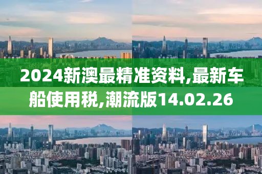 2024新澳最精準(zhǔn)資料,最新車船使用稅,潮流版14.02.26