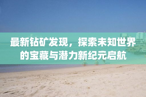 最新鉆礦發(fā)現(xiàn)，探索未知世界的寶藏與潛力新紀元啟航