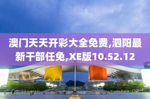 澳門天天開彩大全免費,泗陽最新干部任免,XE版10.52.12