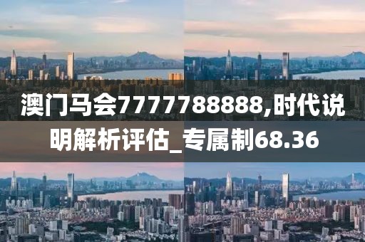 澳門馬會7777788888,時代說明解析評估_專屬制68.36