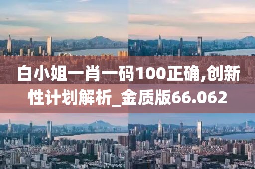 白小姐一肖一碼100正確,創(chuàng)新性計劃解析_金質(zhì)版66.062