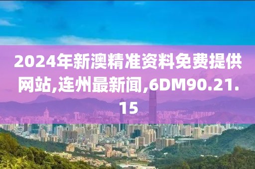 2024年新澳精準資料免費提供網站,連州最新聞,6DM90.21.15