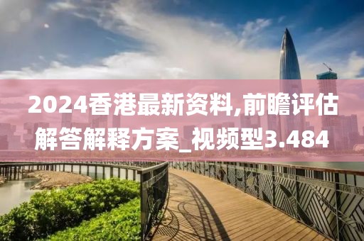 2024香港最新資料,前瞻評估解答解釋方案_視頻型3.484