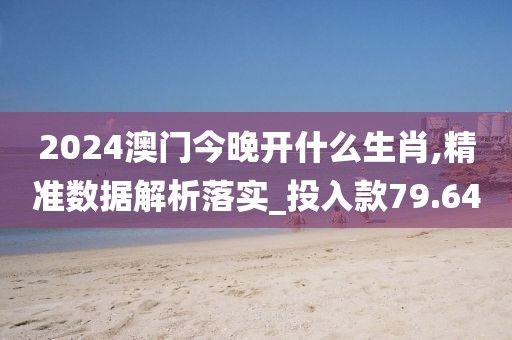 2024澳門今晚開什么生肖,精準(zhǔn)數(shù)據(jù)解析落實(shí)_投入款79.64