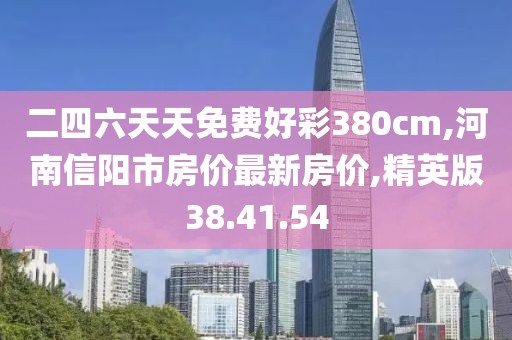 二四六天天免費(fèi)好彩380cm,河南信陽市房價(jià)最新房價(jià),精英版38.41.54