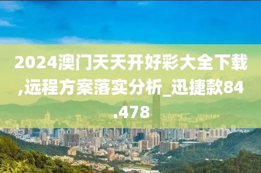 2024澳門天天開好彩大全下載,遠(yuǎn)程方案落實(shí)分析_迅捷款84.478