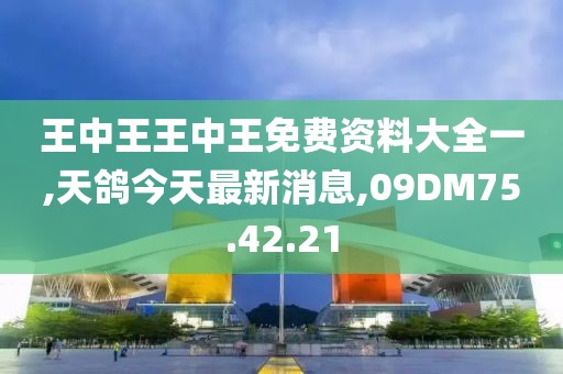 王中王王中王免費(fèi)資料大全一,天鴿今天最新消息,09DM75.42.21
