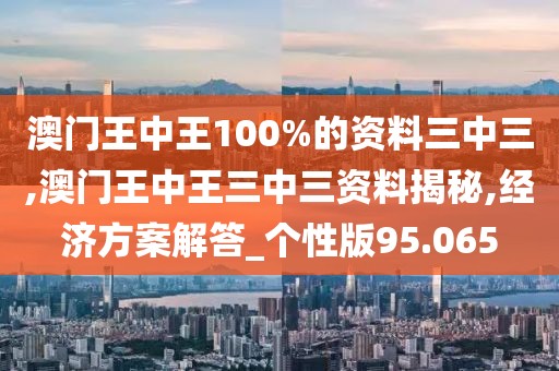 澳門王中王100%的資料三中三,澳門王中王三中三資料揭秘,經(jīng)濟方案解答_個性版95.065