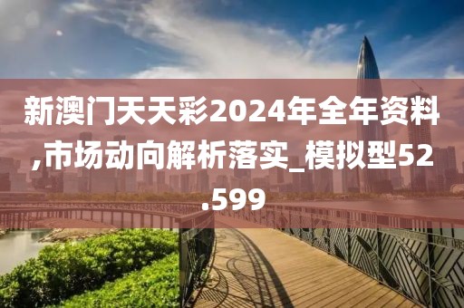 新澳門天天彩2024年全年資料,市場動向解析落實_模擬型52.599