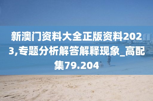 新澳門資料大全正版資料2023,專題分析解答解釋現(xiàn)象_高配集79.204