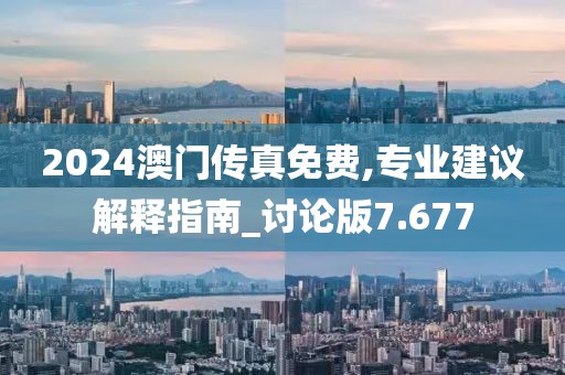 2024澳門(mén)傳真免費(fèi),專業(yè)建議解釋指南_討論版7.677