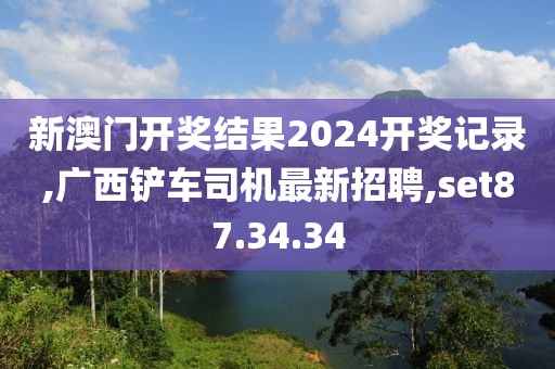 新澳門開獎結果2024開獎記錄,廣西鏟車司機最新招聘,set87.34.34
