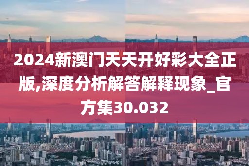 2024新澳門天天開好彩大全正版,深度分析解答解釋現(xiàn)象_官方集30.032