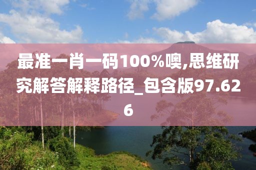 最準(zhǔn)一肖一碼100%噢,思維研究解答解釋路徑_包含版97.626