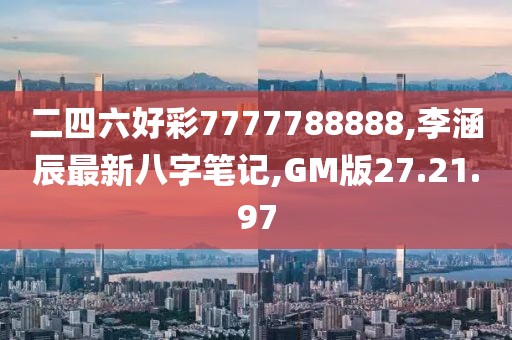 二四六好彩7777788888,李涵辰最新八字筆記,GM版27.21.97