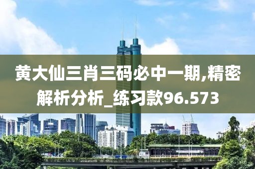 黃大仙三肖三碼必中一期,精密解析分析_練習(xí)款96.573