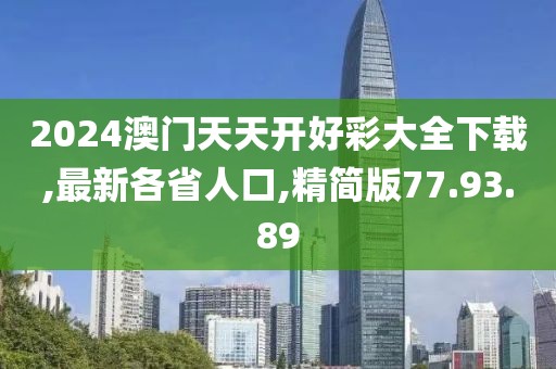2024澳門天天開好彩大全下載,最新各省人口,精簡版77.93.89