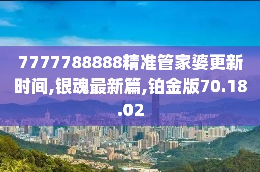7777788888精準(zhǔn)管家婆更新時間,銀魂最新篇,鉑金版70.18.02