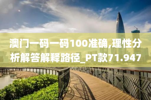 澳門一碼一碼100準(zhǔn)確,理性分析解答解釋路徑_PT款71.947