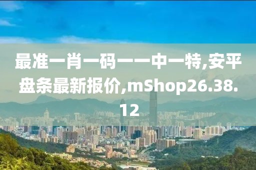 最準一肖一碼一一中一特,安平盤條最新報價,mShop26.38.12
