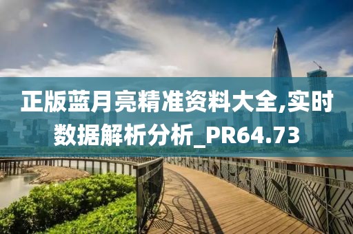 正版藍月亮精準資料大全,實時數(shù)據(jù)解析分析_PR64.73