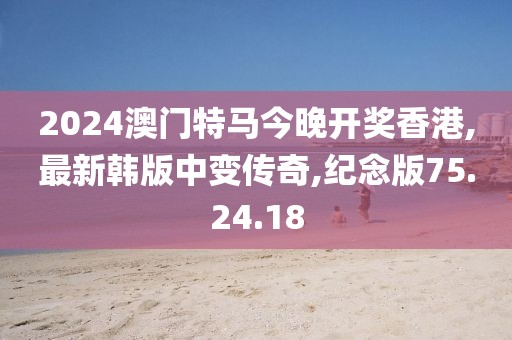 2024澳門特馬今晚開(kāi)獎(jiǎng)香港,最新韓版中變傳奇,紀(jì)念版75.24.18