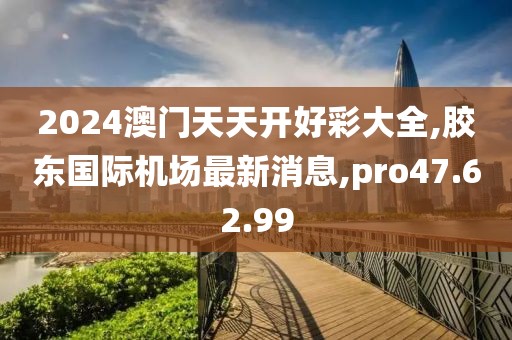 2024澳門天天開好彩大全,膠東國際機(jī)場最新消息,pro47.62.99