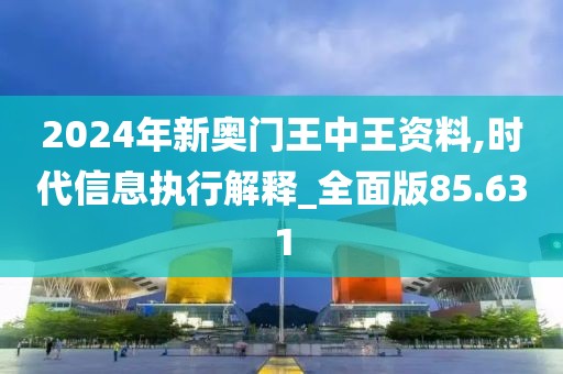 2024年新奧門王中王資料,時(shí)代信息執(zhí)行解釋_全面版85.631