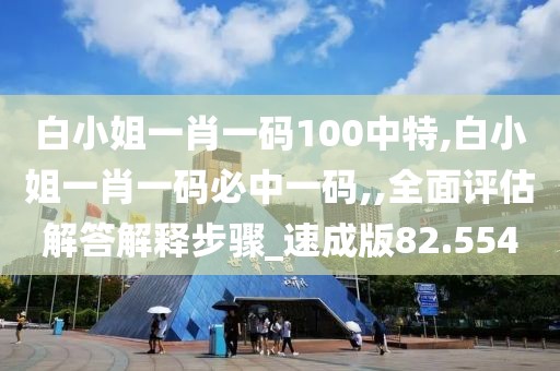 白小姐一肖一碼100中特,白小姐一肖一碼必中一碼,,全面評(píng)估解答解釋步驟_速成版82.554