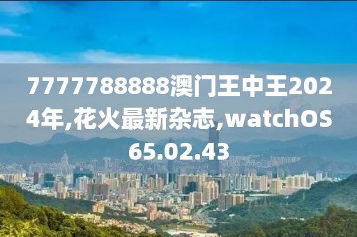 7777788888澳門王中王2024年,花火最新雜志,watchOS65.02.43