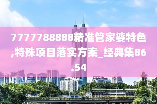 7777788888精準(zhǔn)管家婆特色,特殊項(xiàng)目落實(shí)方案_經(jīng)典集86.54